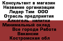 Консультант в магазин › Название организации ­ Лидер Тим, ООО › Отрасль предприятия ­ Алкоголь, напитки › Минимальный оклад ­ 20 000 - Все города Работа » Вакансии   . Костромская обл.